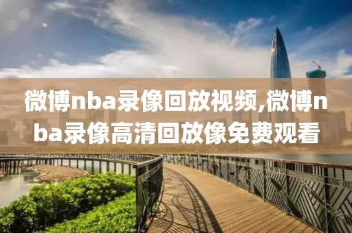 微博nba录像回放视频,微博nba录像高清回放像免费观看